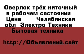 Оверлок трёх ниточный в рабочем састоянии › Цена ­ 3 - Челябинская обл. Электро-Техника » Бытовая техника   